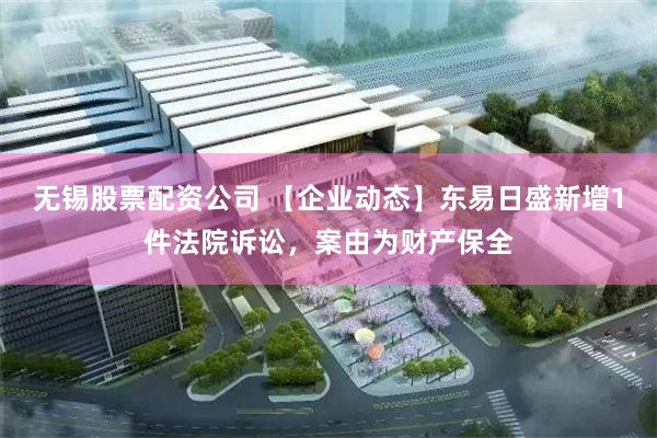 无锡股票配资公司 【企业动态】东易日盛新增1件法院诉讼，案由为财产保全
