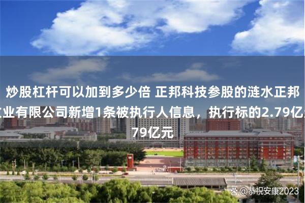 炒股杠杆可以加到多少倍 正邦科技参股的涟水正邦牧业有限公司新增1条被执行人信息，执行标的2.79亿元