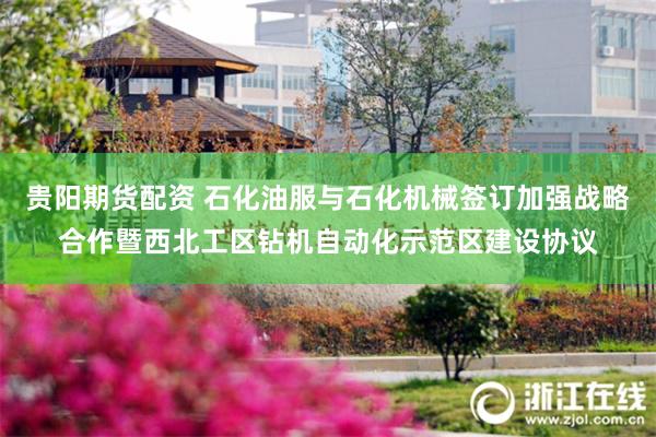贵阳期货配资 石化油服与石化机械签订加强战略合作暨西北工区钻机自动化示范区建设协议