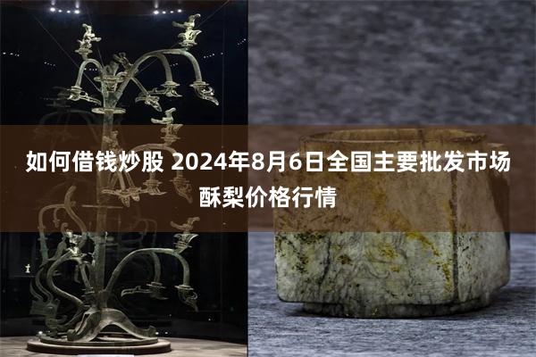 如何借钱炒股 2024年8月6日全国主要批发市场酥梨价格行情