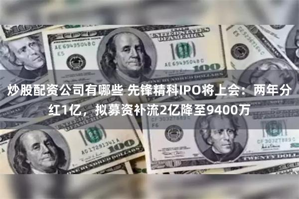 炒股配资公司有哪些 先锋精科IPO将上会：两年分红1亿，拟募资补流2亿降至9400万