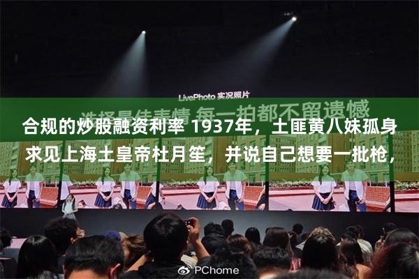 合规的炒股融资利率 1937年，土匪黄八妹孤身求见上海土皇帝杜月笙，并说自己想要一批枪，