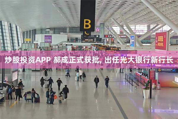 炒股投资APP 郝成正式获批, 出任光大银行新行长