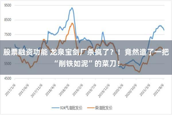 股票融资功能 龙泉宝剑厂杀疯了？！竟然造了一把“削铁如泥”的菜刀！