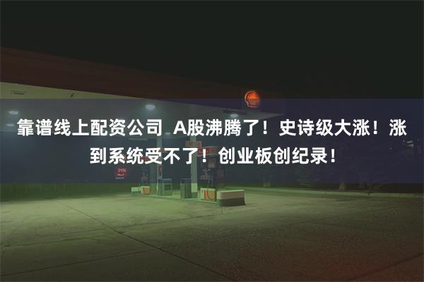靠谱线上配资公司  A股沸腾了！史诗级大涨！涨到系统受不了！创业板创纪录！