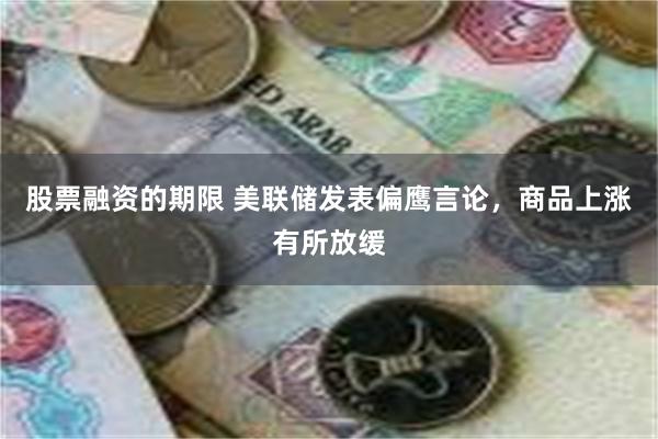 股票融资的期限 美联储发表偏鹰言论，商品上涨有所放缓
