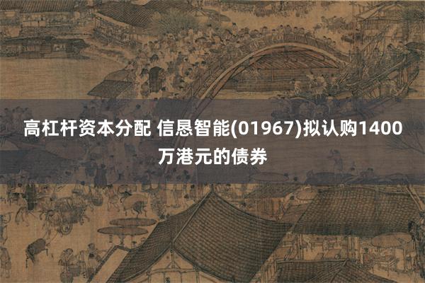 高杠杆资本分配 信恳智能(01967)拟认购1400万港元的债券