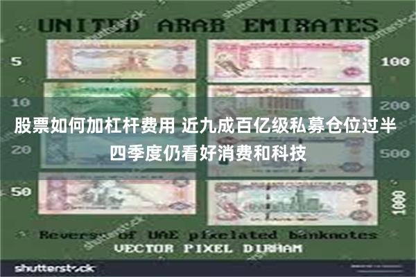 股票如何加杠杆费用 近九成百亿级私募仓位过半 四季度仍看好消费和科技