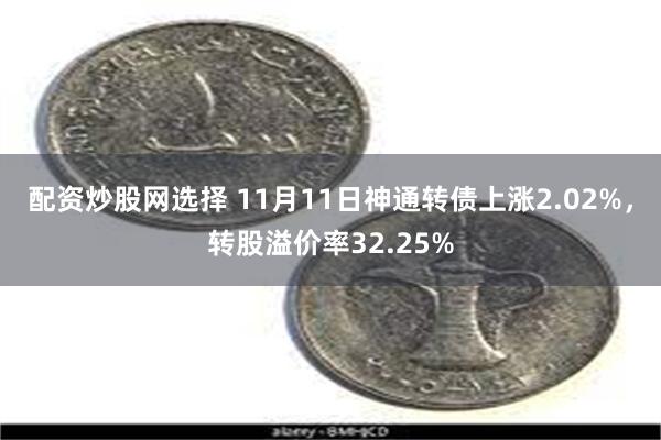 配资炒股网选择 11月11日神通转债上涨2.02%，转股溢价率32.25%