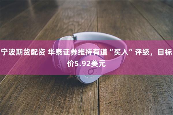 宁波期货配资 华泰证券维持有道“买入”评级，目标价5.92美元