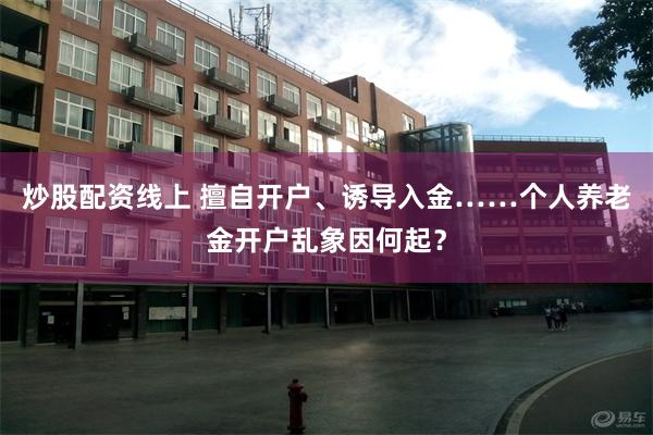 炒股配资线上 擅自开户、诱导入金……个人养老金开户乱象因何起？