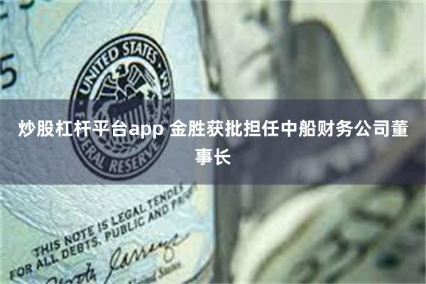 炒股杠杆平台app 金胜获批担任中船财务公司董事长