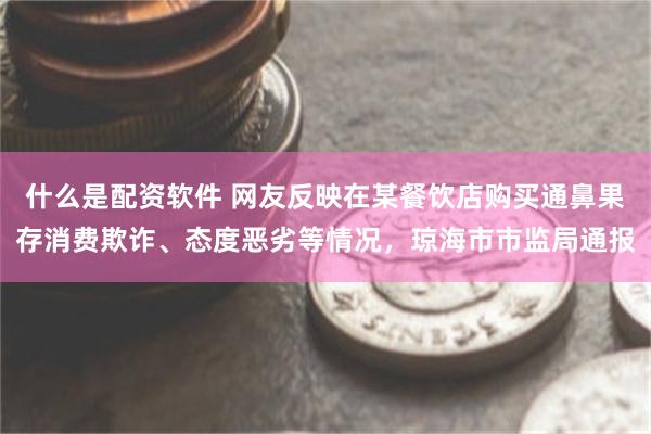 什么是配资软件 网友反映在某餐饮店购买通鼻果存消费欺诈、态度恶劣等情况，琼海市市监局通报