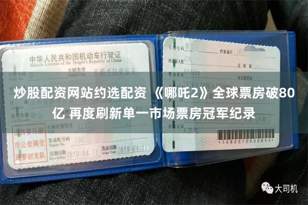 炒股配资网站约选配资 《哪吒2》全球票房破80亿 再度刷新单一市场票房冠军纪录