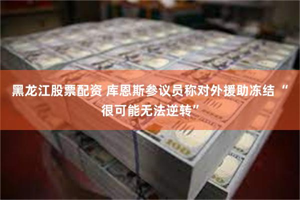 黑龙江股票配资 库恩斯参议员称对外援助冻结 “很可能无法逆转”