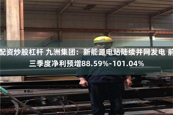 配资炒股杠杆 九洲集团：新能源电站陆续并网发电 前三季度净利预增88.59%-101.04%