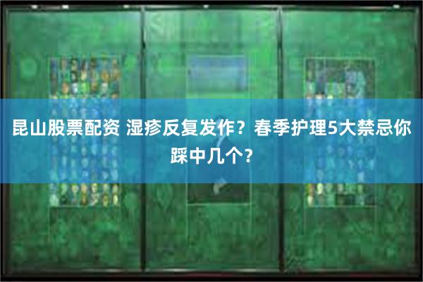 昆山股票配资 湿疹反复发作？春季护理5大禁忌你踩中几个？