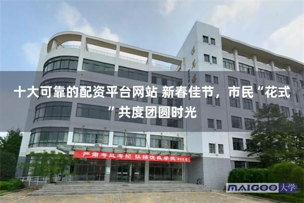 十大可靠的配资平台网站 新春佳节，市民“花式”共度团圆时光
