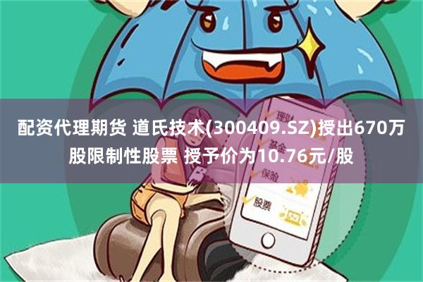 配资代理期货 道氏技术(300409.SZ)授出670万股限制性股票 授予价为10.76元/股