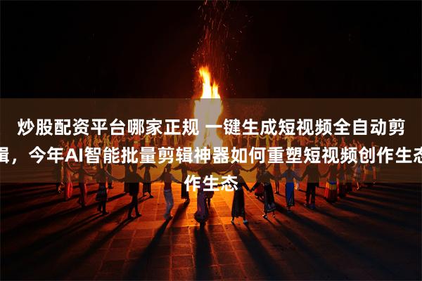 炒股配资平台哪家正规 一键生成短视频全自动剪辑，今年AI智能批量剪辑神器如何重塑短视频创作生态