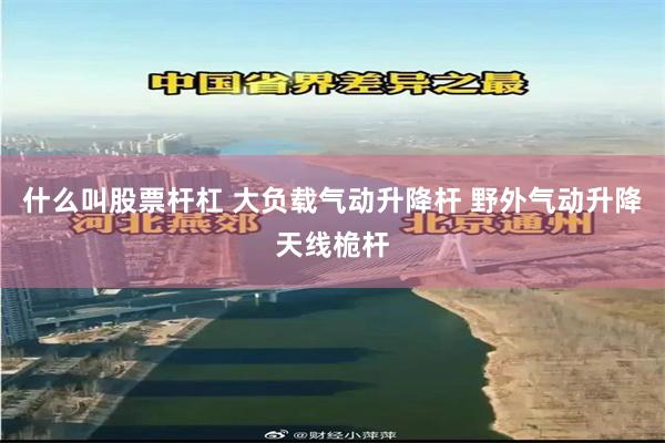 什么叫股票杆杠 大负载气动升降杆 野外气动升降天线桅杆