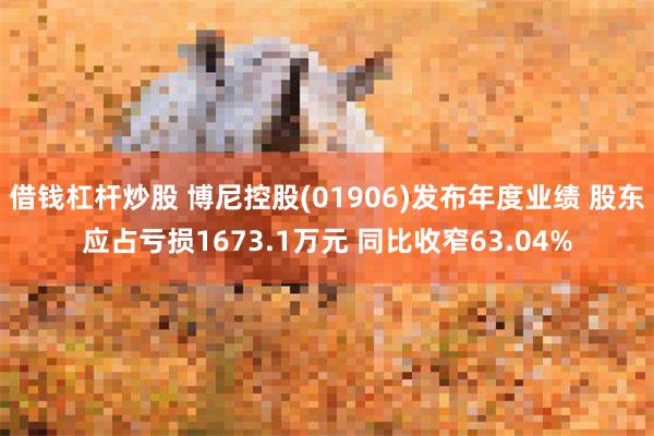 借钱杠杆炒股 博尼控股(01906)发布年度业绩 股东应占亏损1673.1万元 同比收窄63.04%