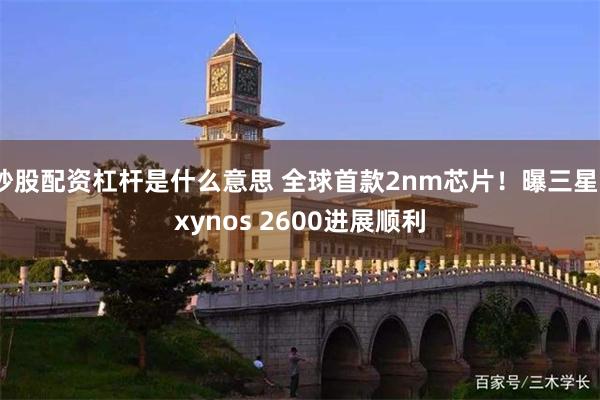炒股配资杠杆是什么意思 全球首款2nm芯片！曝三星Exynos 2600进展顺利