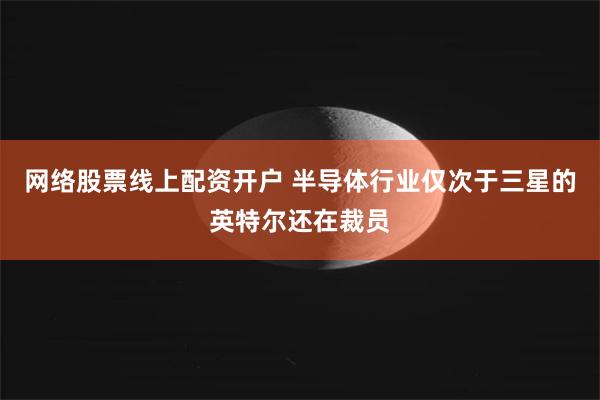 网络股票线上配资开户 半导体行业仅次于三星的英特尔还在裁员