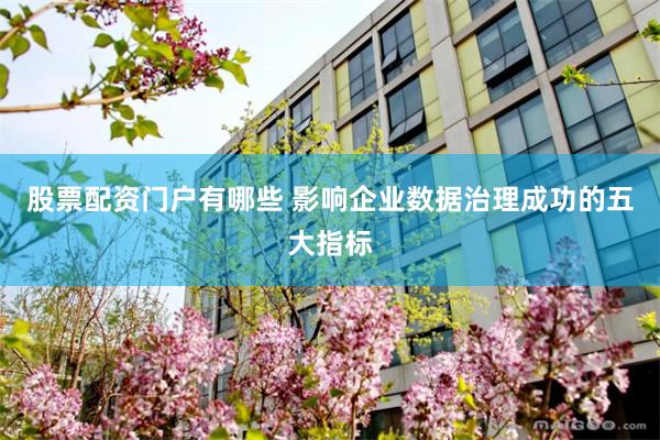 股票配资门户有哪些 影响企业数据治理成功的五大指标