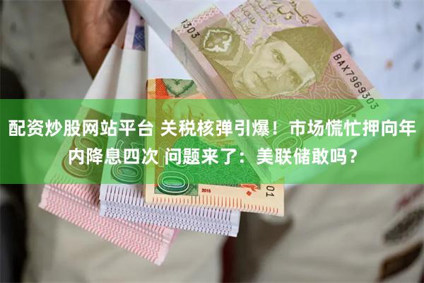 配资炒股网站平台 关税核弹引爆！市场慌忙押向年内降息四次 问题来了：美联储敢吗？