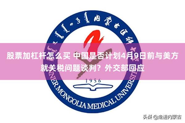 股票加杠杆怎么买 中国是否计划4月9日前与美方就关税问题谈判？外交部回应