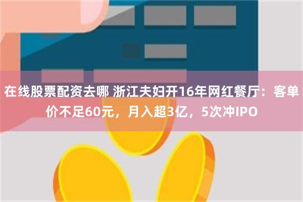 在线股票配资去哪 浙江夫妇开16年网红餐厅：客单价不足60元，月入超3亿，5次冲IPO