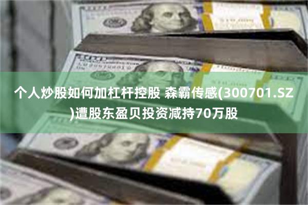 个人炒股如何加杠杆控股 森霸传感(300701.SZ)遭股东盈贝投资减持70万股