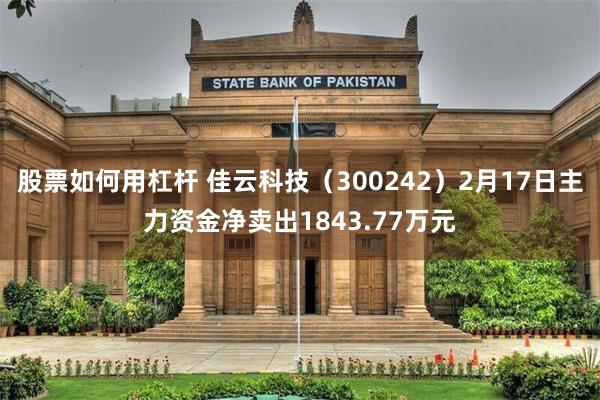 股票如何用杠杆 佳云科技（300242）2月17日主力资金净卖出1843.77万元