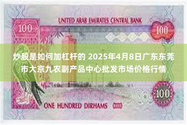 炒股是如何加杠杆的 2025年4月8日广东东莞市大京九农副产品中心批发市场价格行情