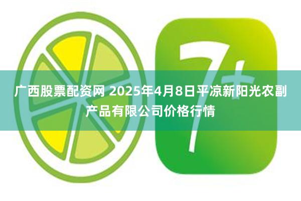 广西股票配资网 2025年4月8日平凉新阳光农副产品有限公司价格行情
