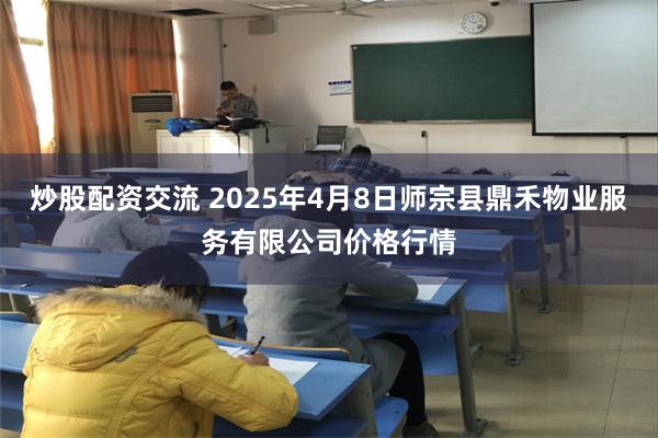 炒股配资交流 2025年4月8日师宗县鼎禾物业服务有限公司价格行情