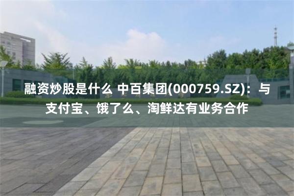 融资炒股是什么 中百集团(000759.SZ)：与支付宝、饿了么、淘鲜达有业务合作