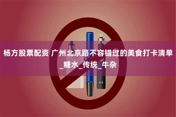 杨方股票配资 广州北京路不容错过的美食打卡清单_糖水_传统_牛杂