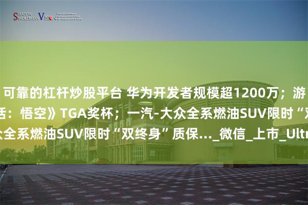 可靠的杠杆炒股平台 华为开发者规模超1200万；游戏科学仍未收到《黑神话：悟空》TGA奖杯；一汽-大众全系燃油SUV限时“双终身”质保..._微信_上市_Ultra