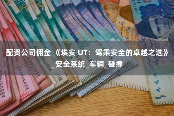 配资公司佣金 《埃安 UT：驾乘安全的卓越之选》_安全系统_车辆_碰撞
