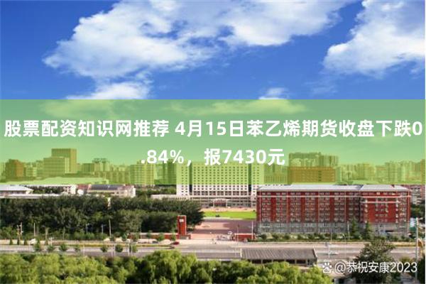 股票配资知识网推荐 4月15日苯乙烯期货收盘下跌0.84%，报7430元