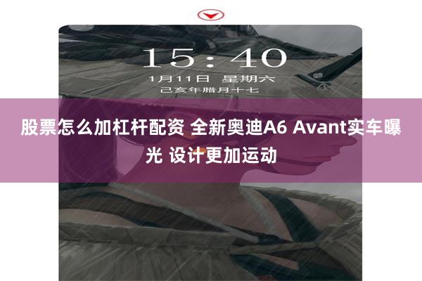 股票怎么加杠杆配资 全新奥迪A6 Avant实车曝光 设计更加运动