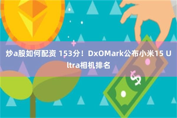 炒a股如何配资 153分！DxOMark公布小米15 Ultra相机排名