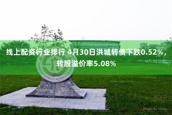 线上配资行业排行 4月30日洪城转债下跌0.52%，转股溢价率5.08%