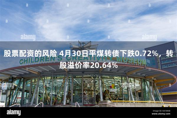 股票配资的风险 4月30日平煤转债下跌0.72%，转股溢价率20.64%