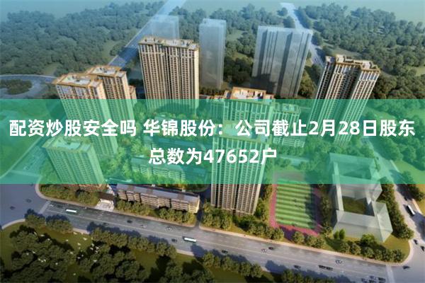 配资炒股安全吗 华锦股份：公司截止2月28日股东总数为47652户