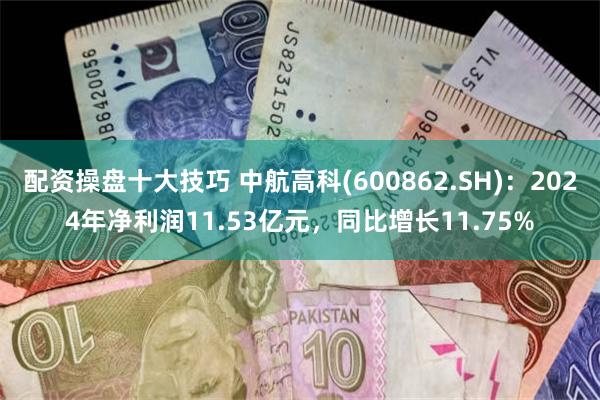 配资操盘十大技巧 中航高科(600862.SH)：2024年净利润11.53亿元，同比增长11.75%