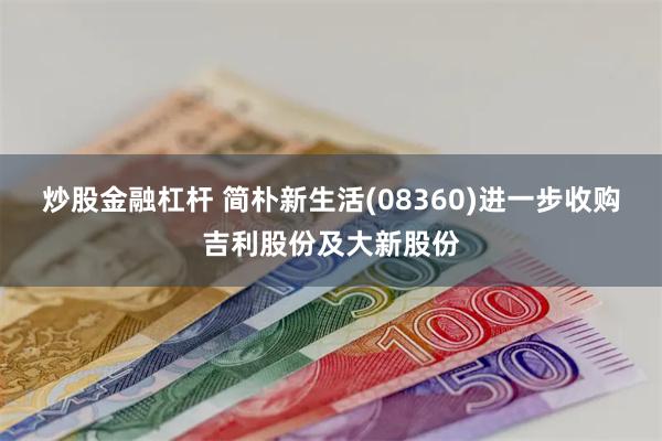 炒股金融杠杆 简朴新生活(08360)进一步收购吉利股份及大新股份