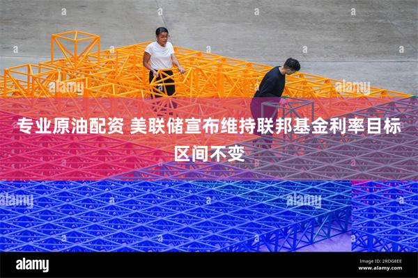 专业原油配资 美联储宣布维持联邦基金利率目标区间不变